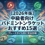 【2026年版】中級者向けバドミントンラケットおすすめ15選｜プレースタイル別に完全診断