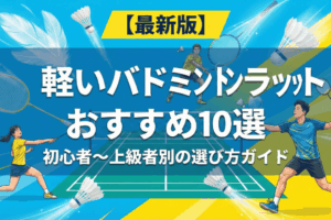 【最新版】軽いバドミントンラケットおすすめ10選｜初心者〜上級者別の選び方ガイド