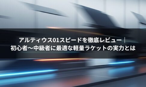 アルティウス01スピードを徹底レビュー｜初心者〜中級者に最適な軽量ラケットの実力とは