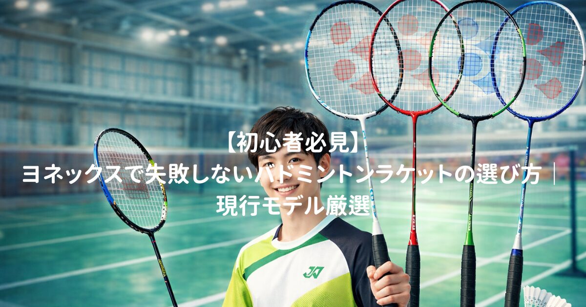 【初心者必見】ヨネックスで失敗しないバドミントンラケットの選び方|現行モデル厳選