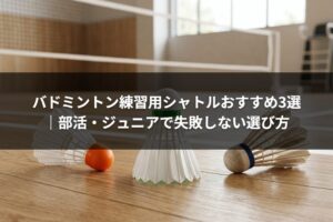 バドミントン練習用シャトルおすすめ3選｜部活・ジュニアで失敗しない選び方