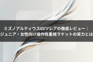 ミズノアルティウス02ソレアの徹底レビュー｜ジュニア・女性向け操作性重視ラケットの実力とは