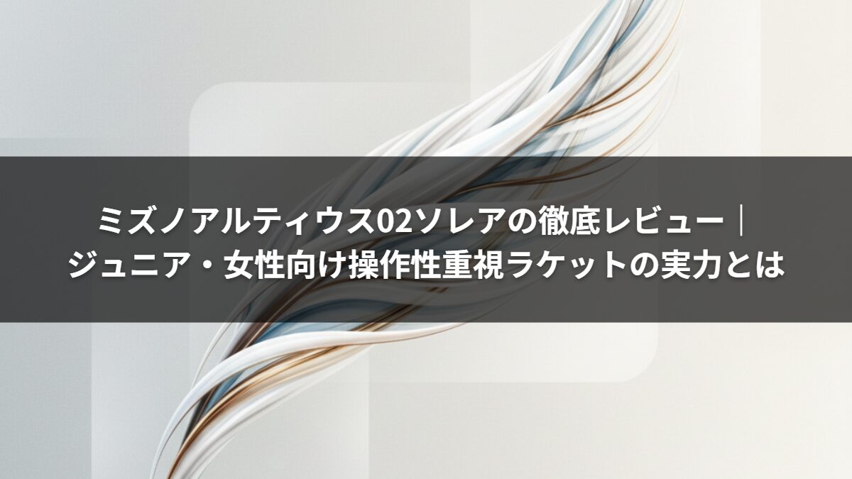 ミズノアルティウス02ソレアの徹底レビュー｜ジュニア・女性向け操作性重視ラケットの実力とは