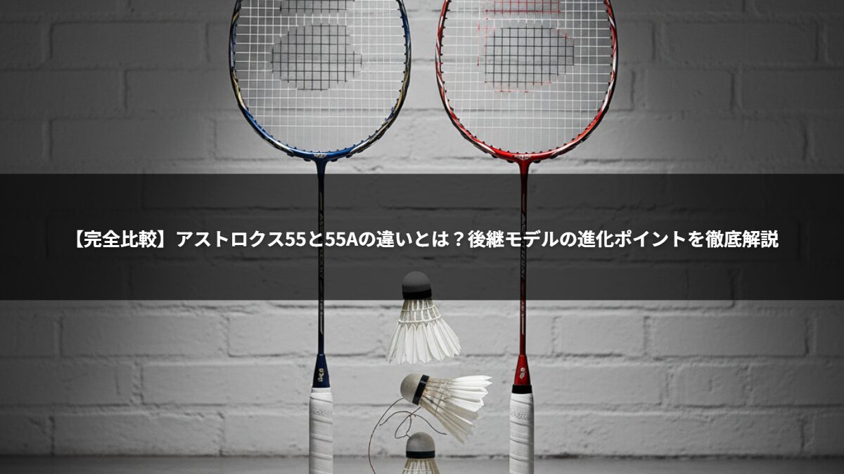 【完全比較】アストロクス55と55Aの違いとは?後継モデルの進化ポイントを徹底解説
