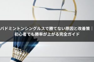 バドミントンシングルスで勝てない原因と改善策｜初心者でも勝率が上がる完全ガイド