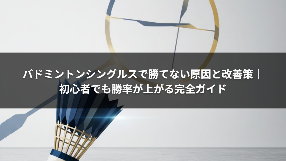 バドミントンシングルスで勝てない原因と改善策｜初心者でも勝率が上がる完全ガイド