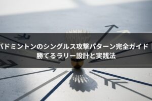 バドミントンのシングルス攻撃パターン完全ガイド｜勝てるラリー設計と実践法