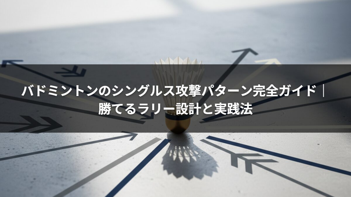 バドミントンのシングルス攻撃パターン完全ガイド｜勝てるラリー設計と実践法