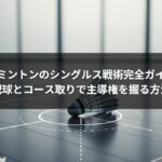バドミントンのシングルス戦術完全ガイド｜配球とコース取りで主導権を握る方法