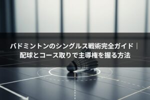 バドミントンのシングルス戦術完全ガイド｜配球とコース取りで主導権を握る方法