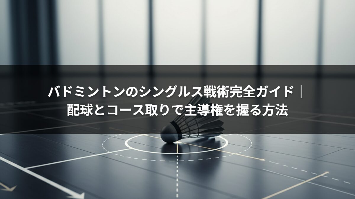 バドミントンのシングルス戦術完全ガイド｜配球とコース取りで主導権を握る方法