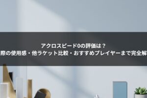 アクロスピード0の評価は？実際の使用感・他ラケット比較・おすすめプレイヤーまで完全解説