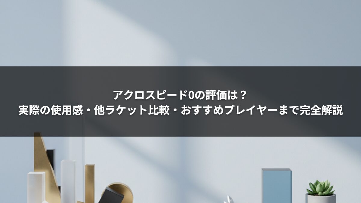 アクロスピード0の評価は？実際の使用感・他ラケット比較・おすすめプレイヤーまで完全解説
