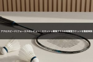 アクロスピード1フォーカスのレビュー｜スマッシュ最強クラスの攻撃型ラケットを徹底解説