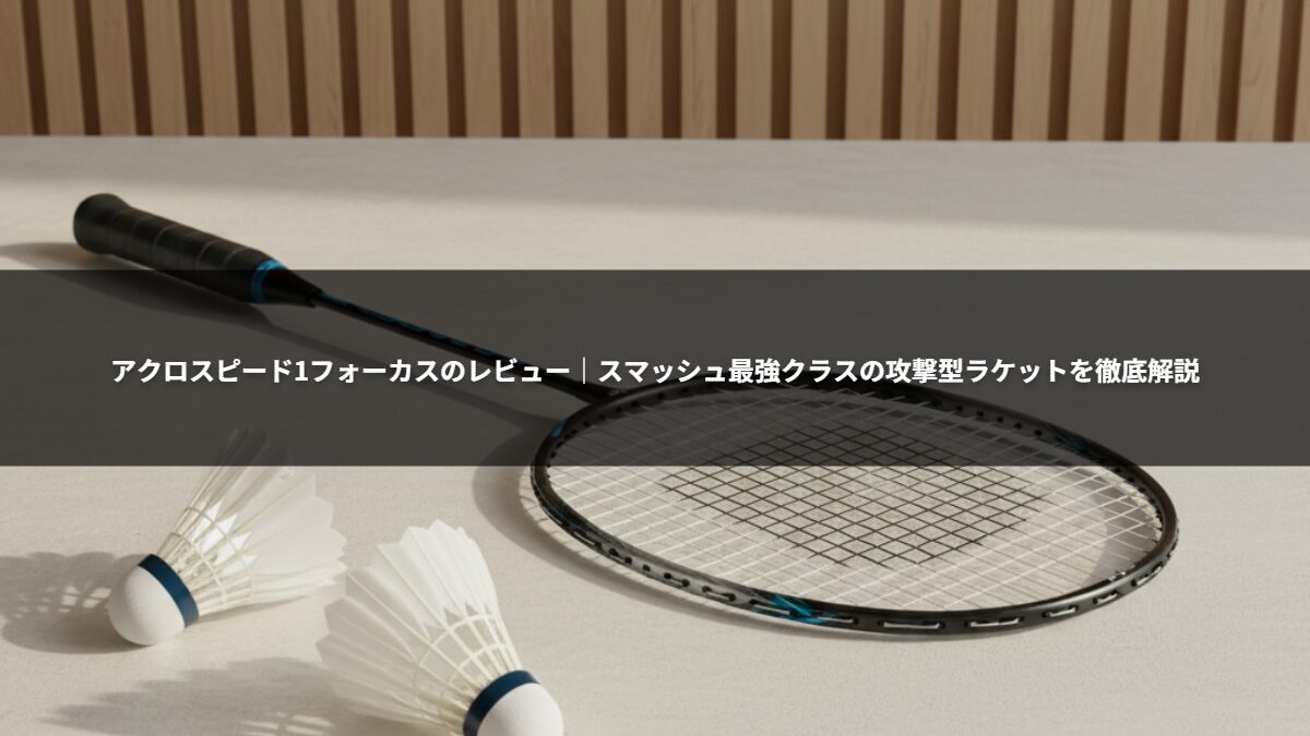 アクロスピード1フォーカスのレビュー｜スマッシュ最強クラスの攻撃型ラケットを徹底解説
