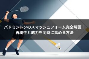 バドミントンのスマッシュフォーム完全解説｜再現性と威力を同時に高める方法