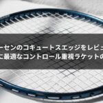 ゴーセンのコキュートスエッジをレビュー｜中級者に最適なコントロール重視ラケットの実力とは