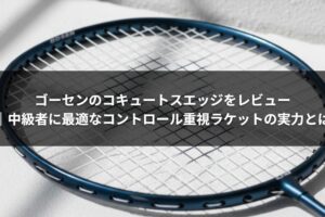 ゴーセンのコキュートスエッジをレビュー｜中級者に最適なコントロール重視ラケットの実力とは