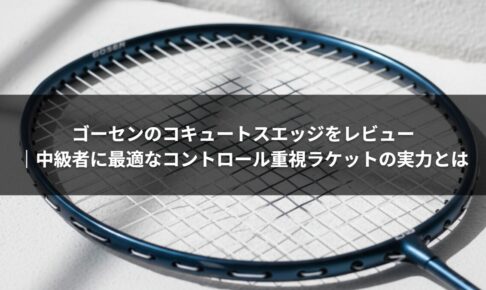 ゴーセンのコキュートスエッジをレビュー｜中級者に最適なコントロール重視ラケットの実力とは
