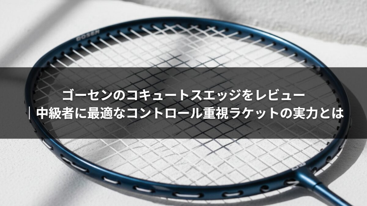 ゴーセンのコキュートスエッジをレビュー｜中級者に最適なコントロール重視ラケットの実力とは
