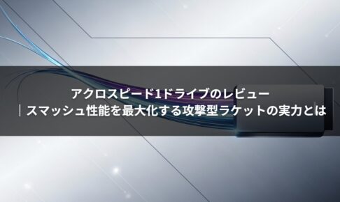 アクロスピード1ドライブのレビュー｜スマッシュ性能を最大化する攻撃型ラケットの実力とは