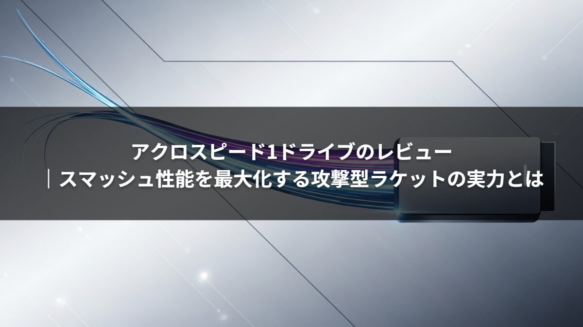 アクロスピード1ドライブのレビュー｜スマッシュ性能を最大化する攻撃型ラケットの実力とは