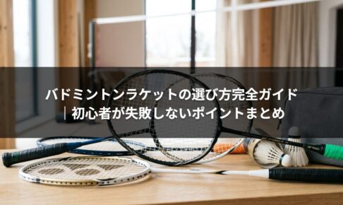 バドミントンラケットの選び方完全ガイド｜初心者が失敗しないポイントまとめ