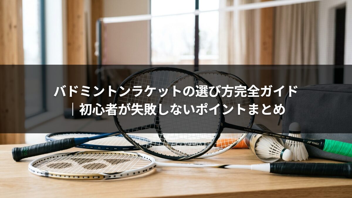 バドミントンラケットの選び方完全ガイド｜初心者が失敗しないポイントまとめ