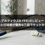 アルティウスN-FEELのレビュー｜操作性と打球感が優秀な万能ラケットを徹底評価