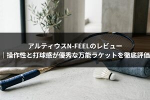 アルティウスN-FEELのレビュー｜操作性と打球感が優秀な万能ラケットを徹底評価
