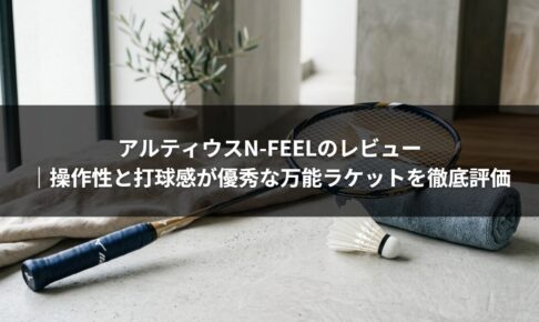 アルティウスN-FEELのレビュー｜操作性と打球感が優秀な万能ラケットを徹底評価