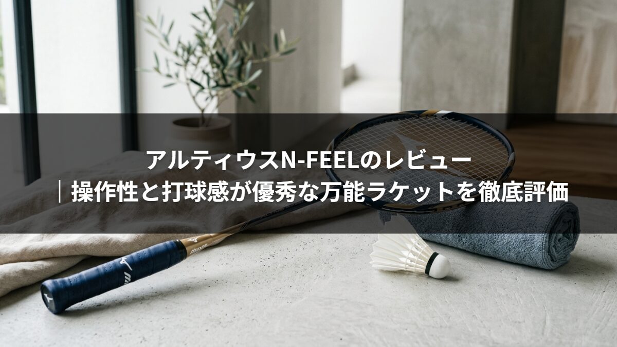 アルティウスN-FEELのレビュー｜操作性と打球感が優秀な万能ラケットを徹底評価