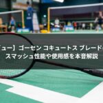【徹底レビュー】ゴーセン コキュートス ブレードの評価は？スマッシュ性能や使用感を本音解説