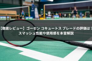 【徹底レビュー】ゴーセン コキュートス ブレードの評価は？スマッシュ性能や使用感を本音解説