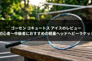 ゴーセン コキュートス アイスのレビュー|初心者〜中級者におすすめの軽量ヘッドヘビーラケット