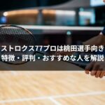 アストロクス77プロは桃田選手向き?特徴・評判・おすすめな人を解説