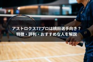 アストロクス77プロは桃田選手向き？特徴・評判・おすすめな人を解説