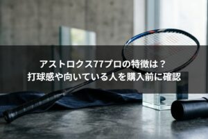 アストロクス77プロの特徴は？ 打球感や向いている人を購入前に確認