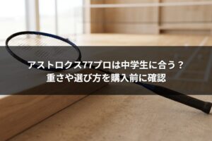アストロクス77プロは中学生に合う？重さや選び方を購入前に確認