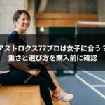 アストロクス77プロは女子に合う?重さと選び方を購入前に確認