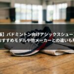 【2026年版】バドミントン向けアシックスシューズの選び方｜おすすめモデルや他メーカーとの違いも解説