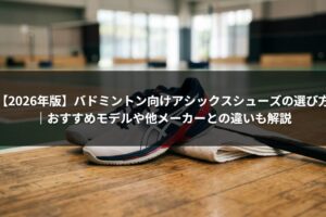 【2026年版】バドミントン向けアシックスシューズの選び方｜おすすめモデルや他メーカーとの違いも解説