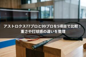 アストロクス77プロと99プロを5項目で比較！ 重さや打球感の違いを整理