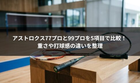 アストロクス77プロと99プロを5項目で比較！ 重さや打球感の違いを整理