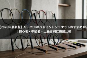 【2026年最新版】リーニンのバドミントンラケットおすすめ10選｜初心者・中級者・上級者別に徹底比較