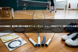 【2026年最新】渡辺勇大選手の使用ラケット・ガット・シューズ完全ガイド【歴代モデルも紹介】