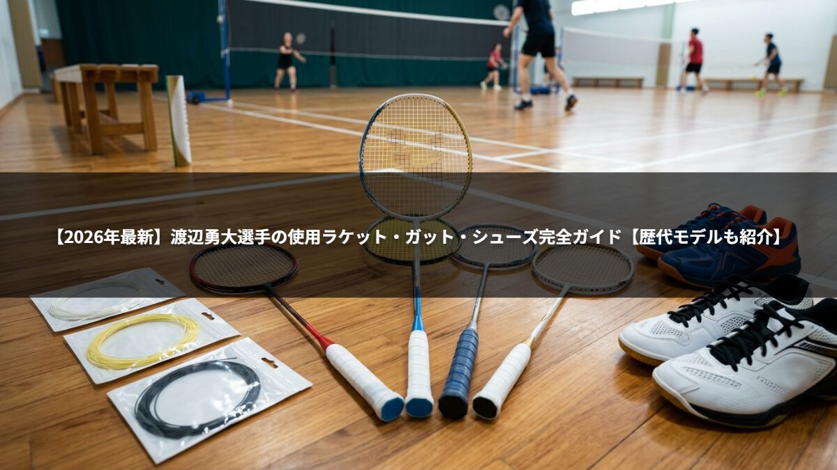 【2026年最新】渡辺勇大選手の使用ラケット・ガット・シューズ完全ガイド【歴代モデルも紹介】