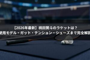 【2026年最新】桃田賢斗のラケットは？使用モデル・ガット・テンション・シューズまで完全解説