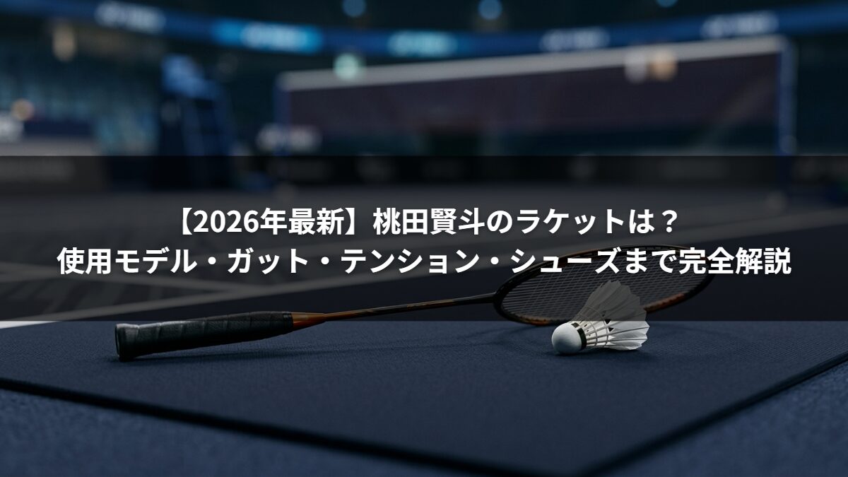 【2026年最新】桃田賢斗のラケットは？使用モデル・ガット・テンション・シューズまで完全解説